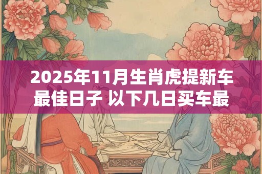 2025年11月生肖虎提新车最佳日子 以下几日买车最为合适