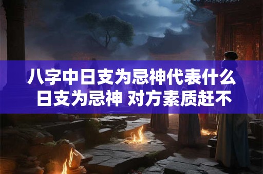 八字中日支为忌神代表什么 日支为忌神 对方素质赶不上本人