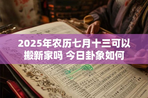 2025年农历七月十三可以搬新家吗 今日卦象如何
