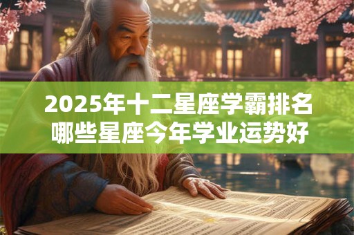 2025年十二星座学霸排名 哪些星座今年学业运势好