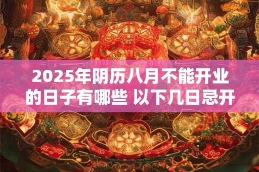 2025年阴历八月不能开业的日子有哪些 以下几日忌开张