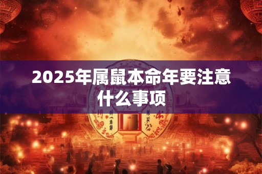 2025年属鼠本命年要注意什么事项 2025年属鼠本命年要注意什么事项