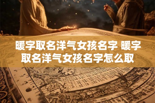 暖字取名洋气女孩名字 暖字取名洋气女孩名字怎么取