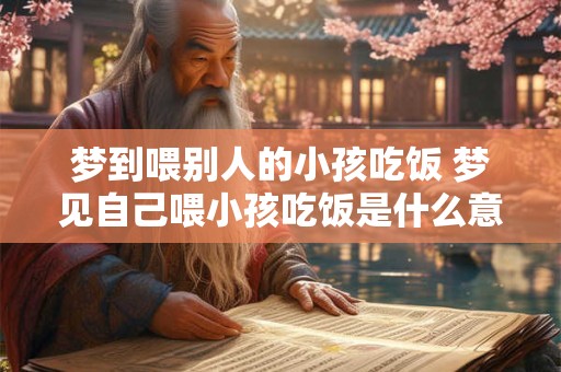 梦到喂别人的小孩吃饭 梦见自己喂小孩吃饭是什么意思