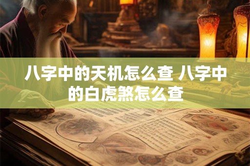 八字中的天机怎么查 八字中的白虎煞怎么查