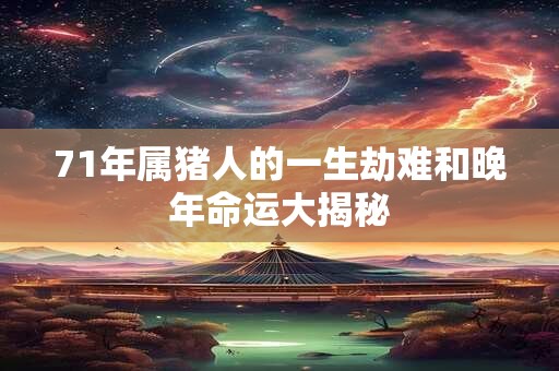 71年属猪人的一生劫难和晚年命运大揭秘 71年属猪人的一生劫难和晚年命运大揭秘