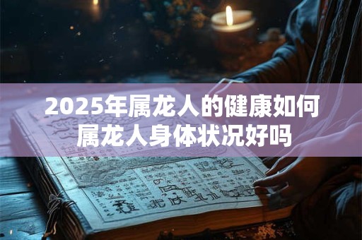 2025年属龙人的健康如何 属龙人身体状况好吗