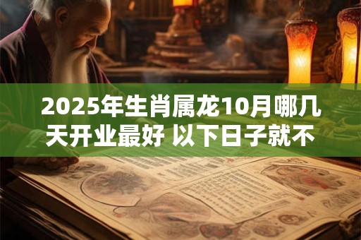 2025年生肖属龙10月哪几天开业最好 以下日子就不错