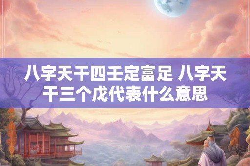 详细阅读:八字天干四壬定富足 八字天干三个戊代表什么意思 八字天干四壬定富足 八字天干三个戊代表什么意思