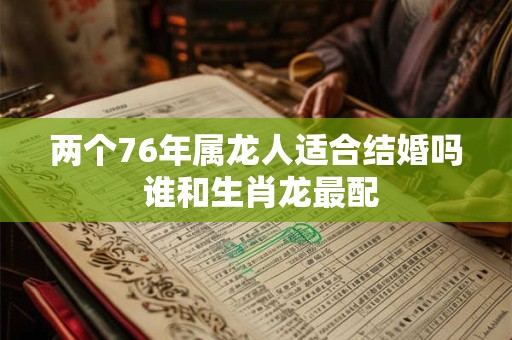 两个76年属龙人适合结婚吗 谁和生肖龙最配