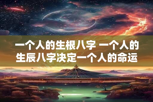 一个人的生根八字 一个人的生辰八字决定一个人的命运吗