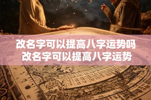 改名字可以提高八字运势吗 改名字可以提高八字运势吗女孩