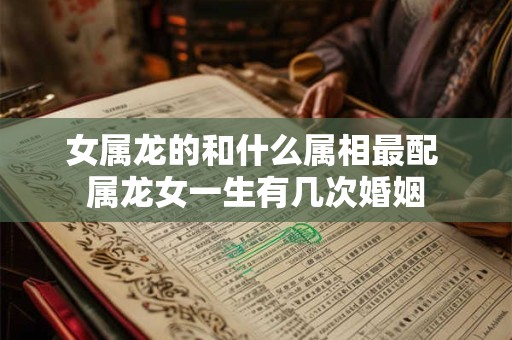 女属龙的和什么属相最配 属龙女一生有几次婚姻