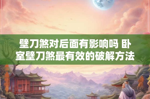 壁刀煞对后面有影响吗 卧室壁刀煞最有效的破解方法 壁刀煞对后面有影响吗 卧室壁刀煞最有效的破解方法