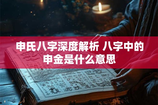 申氏八字深度解析 八字中的申金是什么意思