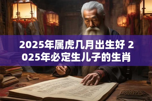 2025年属虎几月出生好 2025年必定生儿子的生肖