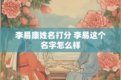 李易康姓名打分 李易这个名字怎么样