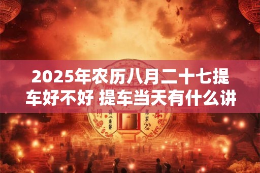 2025年农历八月二十七提车好不好 提车当天有什么讲究