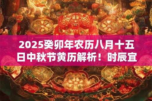 2025癸卯年农历八月十五日中秋节黄历解析！时辰宜忌解析！