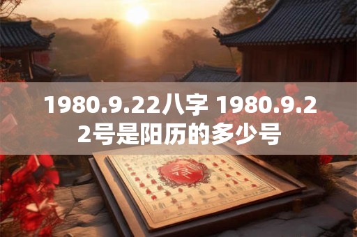 1980.9.22八字 1980.9.22号是阳历的多少号
