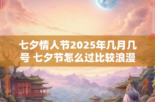 七夕情人节2025年几月几号 七夕节怎么过比较浪漫