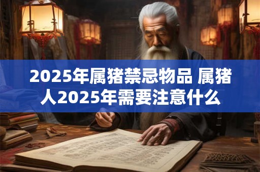 2025年属猪禁忌物品 属猪人2025年需要注意什么