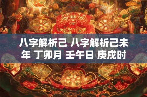 八字解析己 八字解析己未年 丁卯月 壬午日 庚戌时