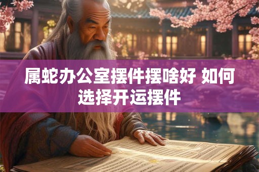 属蛇办公室摆件摆啥好 如何选择开运摆件