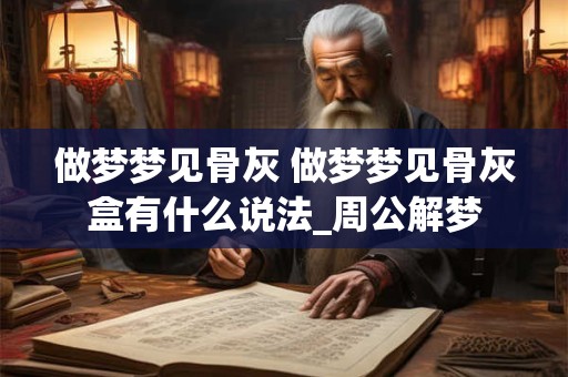 做梦梦见骨灰 做梦梦见骨灰盒有什么说法_周公解梦