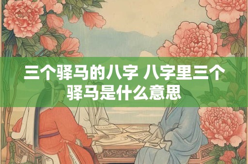 三个驿马的八字 八字里三个驿马是什么意思
