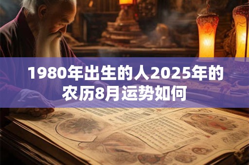 1980年出生的人2025年的农历8月运势如何