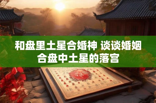 和盘里土星合婚神 谈谈婚姻合盘中土星的落宫