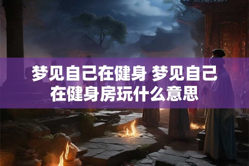 梦见自己在健身 梦见自己在健身房玩什么意思