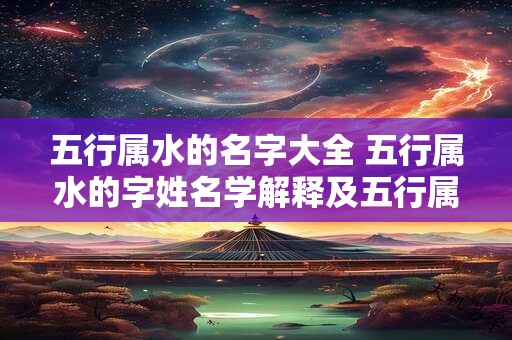五行属水的名字大全 五行属水的字姓名学解释及五行属水的名字大全