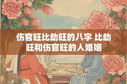 伤官旺比劫旺的八字 比劫旺和伤官旺的人婚姻