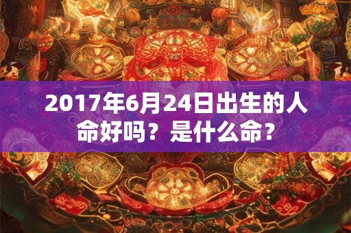 2017年6月24日出生的人命好吗？是什么命？