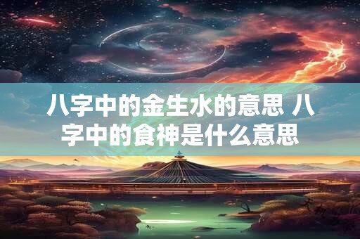 八字中的金生水的意思 八字中的食神是什么意思