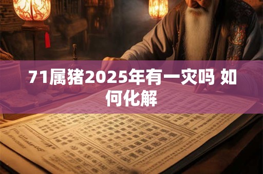 71属猪2025年有一灾吗 如何化解 71属猪2025年有一灾吗 如何化解