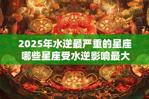 2025年水逆最严重的星座 哪些星座受水逆影响最大
