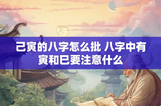 己寅的八字怎么批 八字中有寅和巳要注意什么