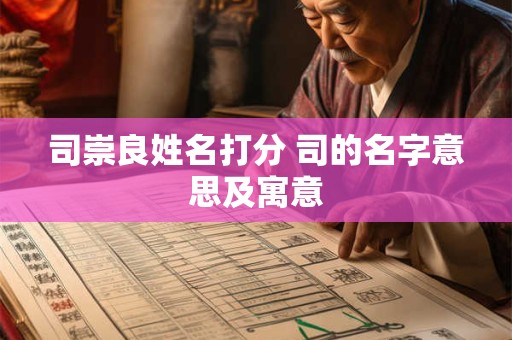 司崇良姓名打分 司的名字意思及寓意
