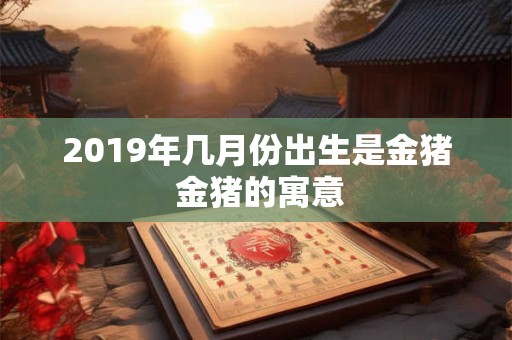 2019年几月份出生是金猪 金猪的寓意