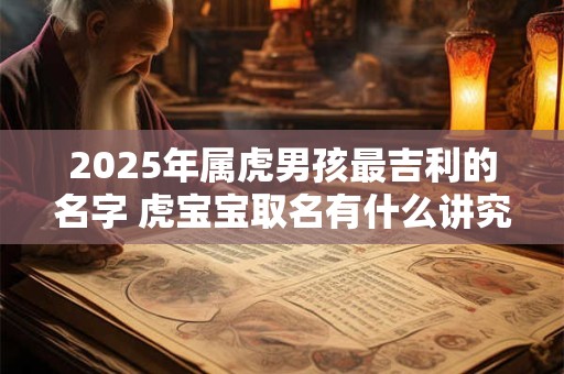 2025年属虎男孩最吉利的名字 虎宝宝取名有什么讲究