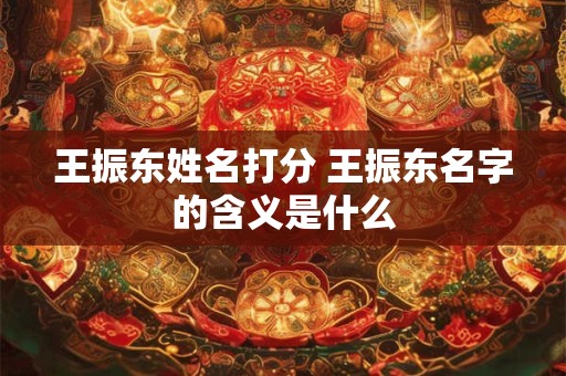 王振东姓名打分 王振东名字的含义是什么