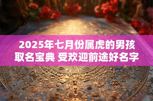 2025年七月份属虎的男孩取名宝典 受欢迎前途好名字
