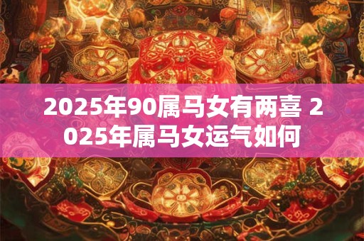 2025年90属马女有两喜 2025年属马女运气如何