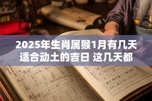 2025年生肖属猴1月有几天适合动土的吉日 这几天都是好日子
