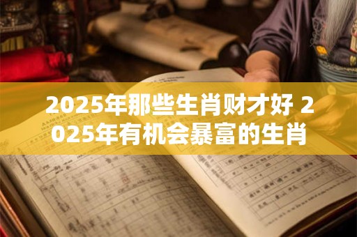 2025年那些生肖财才好 2025年有机会暴富的生肖