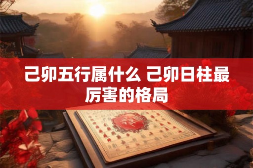 己卯五行属什么 己卯日柱最厉害的格局