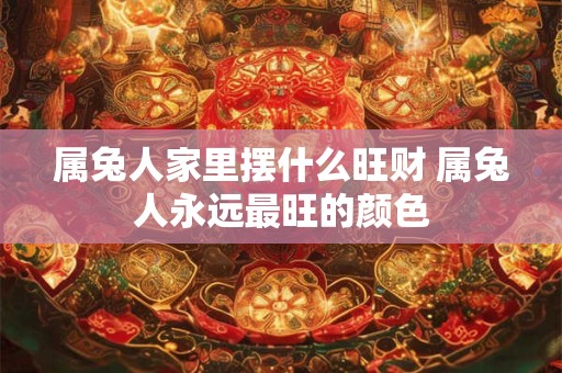 属兔人家里摆什么旺财 属兔人永远最旺的颜色